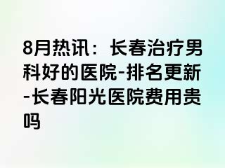 8月热讯：长春治疗男科好的医院-排名更新-长春阳光医院费用贵吗