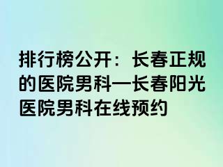 排行榜公开：长春正规的医院男科—长春阳光医院男科在线预约