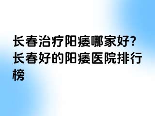 长春治疗阳痿哪家好?长春好的阳痿医院排行榜