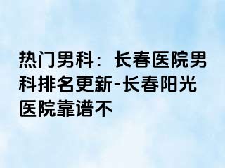 热门男科：长春医院男科排名更新-长春阳光医院靠谱不