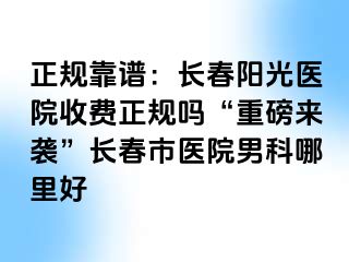 正规靠谱：长春阳光医院收费正规吗“重磅来袭”长春市医院男科哪里好