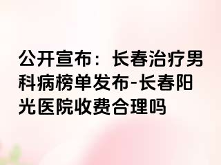 公开宣布：长春治疗男科病榜单发布-长春阳光医院收费合理吗