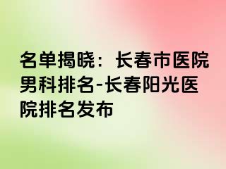 名单揭晓：长春市医院男科排名-长春阳光医院排名发布