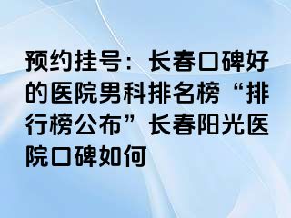 预约挂号：长春口碑好的医院男科排名榜“排行榜公布”长春阳光医院口碑如何