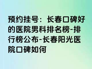 预约挂号：长春口碑好的医院男科排名榜-排行榜公布-长春阳光医院口碑如何