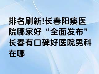 排名刷新!长春阳痿医院哪家好“全面发布”长春有口碑好医院男科在哪