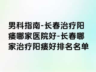 男科指南-长春治疗阳痿哪家医院好-长春哪家治疗阳痿好排名名单