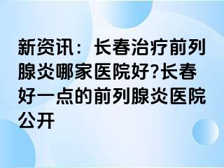 新资讯：长春治疗前列腺炎哪家医院好?长春好一点的前列腺炎医院公开