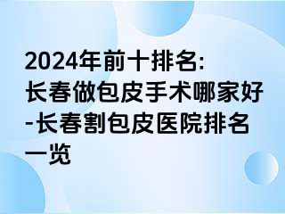 2024年前十排名:长春做包皮手术哪家好-长春割包皮医院排名一览