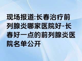 现场报道:长春治疗前列腺炎哪家医院好-长春好一点的前列腺炎医院名单公开