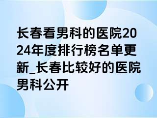 长春看男科的医院2024年度排行榜名单更新_长春比较好的医院男科公开