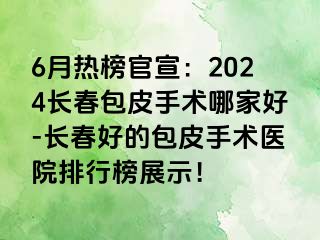 6月热榜官宣：2024长春包皮手术哪家好-长春好的包皮手术医院排行榜展示！