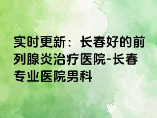 实时更新：长春好的前列腺炎治疗医院-长春专业医院男科