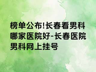 榜单公布!长春看男科哪家医院好-长春医院男科网上挂号