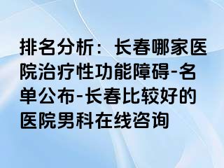 排名分析：长春哪家医院治疗性功能障碍-名单公布-长春比较好的医院男科在线咨询