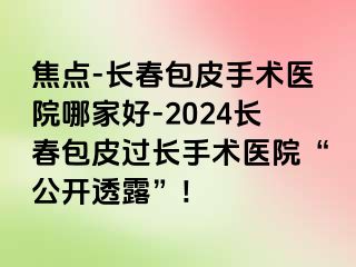 焦点-长春包皮手术医院哪家好-2024长春包皮过长手术医院“公开透露”!