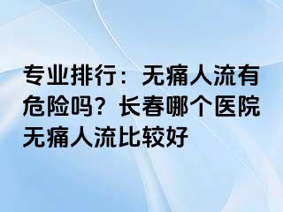 专业排行：无痛人流有危险吗？长春哪个医院无痛人流比较好