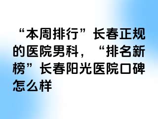 “本周排行”长春正规的医院男科，“排名新榜”长春阳光医院口碑怎么样