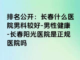 排名公开：长春什么医院男科较好-男性健康-长春阳光医院是正规医院吗