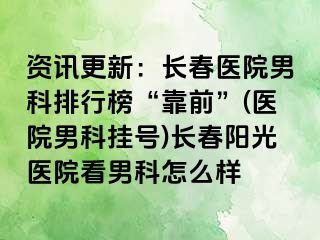 资讯更新：长春医院男科排行榜“靠前”(医院男科挂号)长春阳光医院看男科怎么样