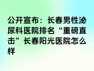 公开宣布：长春男性泌尿科医院排名“重磅直击”长春阳光医院怎么样