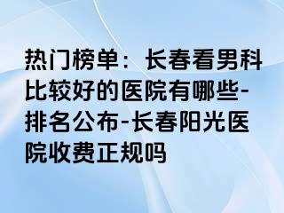 热门榜单：长春看男科比较好的医院有哪些-排名公布-长春阳光医院收费正规吗