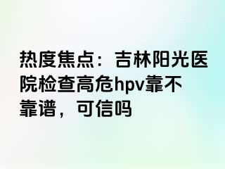 热度焦点：吉林阳光医院检查高危hpv靠不靠谱，可信吗