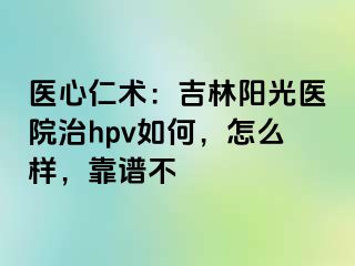 医心仁术：吉林阳光医院治hpv如何，怎么样，靠谱不