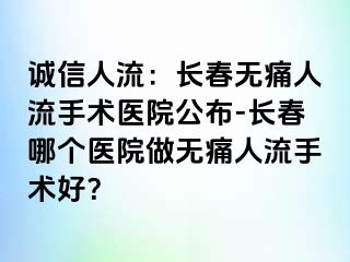 诚信人流：长春无痛人流手术医院公布-长春哪个医院做无痛人流手术好？