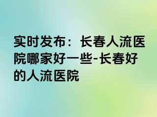 实时发布：长春人流医院哪家好一些-长春好的人流医院