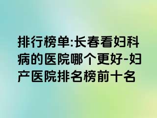 排行榜单:长春看妇科病的医院哪个更好-妇产医院排名榜前十名