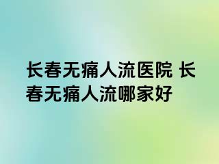 长春无痛人流医院 长春无痛人流哪家好