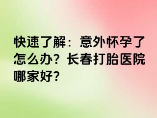 快速了解：意外怀孕了怎么办？长春打胎医院哪家好？