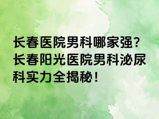 长春医院男科哪家强？长春阳光医院男科泌尿科实力全揭秘！