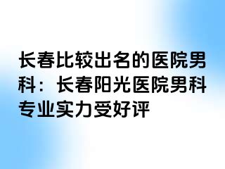 长春比较出名的医院男科：长春阳光医院男科专业实力受好评