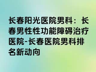 长春阳光医院男科：长春男性性功能障碍治疗医院-长春医院男科排名新动向