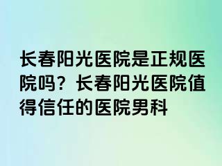 长春阳光医院是正规医院吗？长春阳光医院值得信任的医院男科