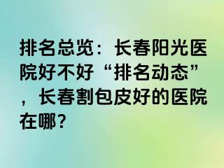 排名总览：长春阳光医院好不好“排名动态”，长春割包皮好的医院在哪？