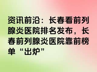 资讯前沿：长春看前列腺炎医院排名发布，长春前列腺炎医院靠前榜单“出炉”