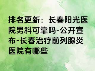 排名更新：长春阳光医院男科可靠吗-公开宣布-长春治疗前列腺炎医院有哪些