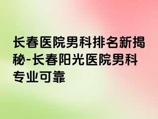 长春医院男科排名新揭秘-长春阳光医院男科专业可靠