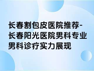 长春割包皮医院推荐-长春阳光医院男科专业男科诊疗实力展现