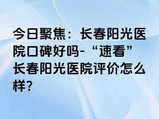 今日聚焦：长春阳光医院口碑好吗-“速看”长春阳光医院评价怎么样？