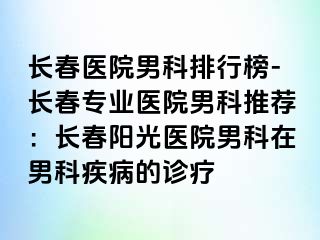 长春医院男科排行榜-长春专业医院男科推荐：长春阳光医院男科在男科疾病的诊疗