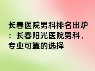 长春医院男科排名出炉：长春阳光医院男科，专业可靠的选择