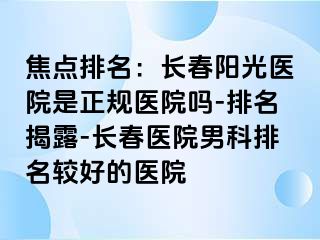 焦点排名：长春阳光医院是正规医院吗-排名揭露-长春医院男科排名较好的医院