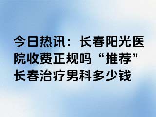 今日热讯：长春阳光医院收费正规吗“推荐”长春治疗男科多少钱