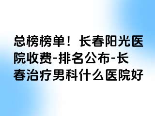 总榜榜单！长春阳光医院收费-排名公布-长春治疗男科什么医院好