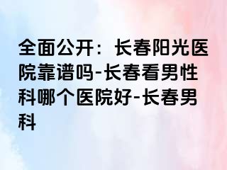 全面公开：长春阳光医院靠谱吗-长春看男性科哪个医院好-长春男科