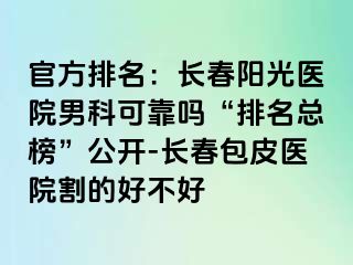 官方排名：长春阳光医院男科可靠吗“排名总榜”公开-长春包皮医院割的好不好